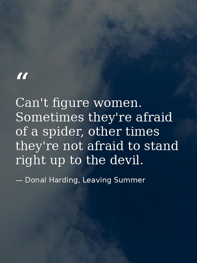 Can't figure women. Sometimes they're afraid of a spider, other times they're not afraid to stand right up to the devil. — Donal Harding, Leaving Summer