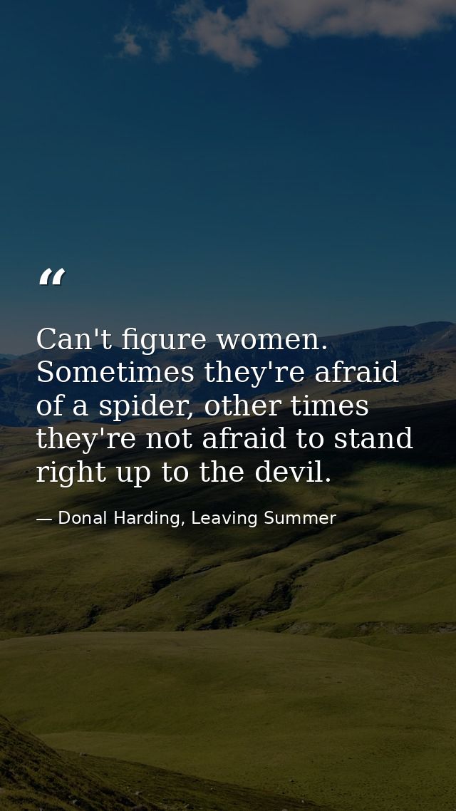 Can't figure women. Sometimes they're afraid of a spider, other times they're not afraid to stand right up to the devil. — Donal Harding, Leaving Summer