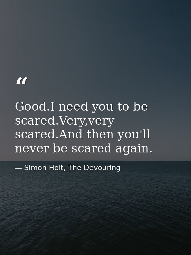 Good.I need you to be scared.Very,very scared.And then you'll never be scared again. — Simon Holt, The Devouring