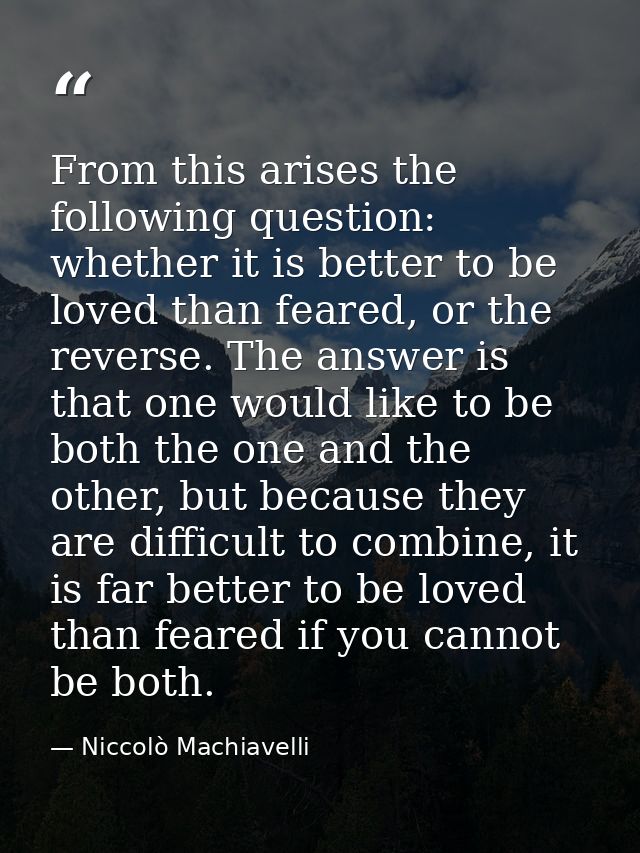 From this arises the following question: whether it is better to be loved than feared, or the reverse. The answer is tha — Niccolò Machiavelli