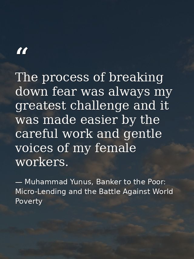 The process of breaking down fear was always my greatest challenge and it was made easier by the careful work and gentle — Muhammad Yunus, Banker to the Poor: Micro-Lending and the Battle Against World Poverty