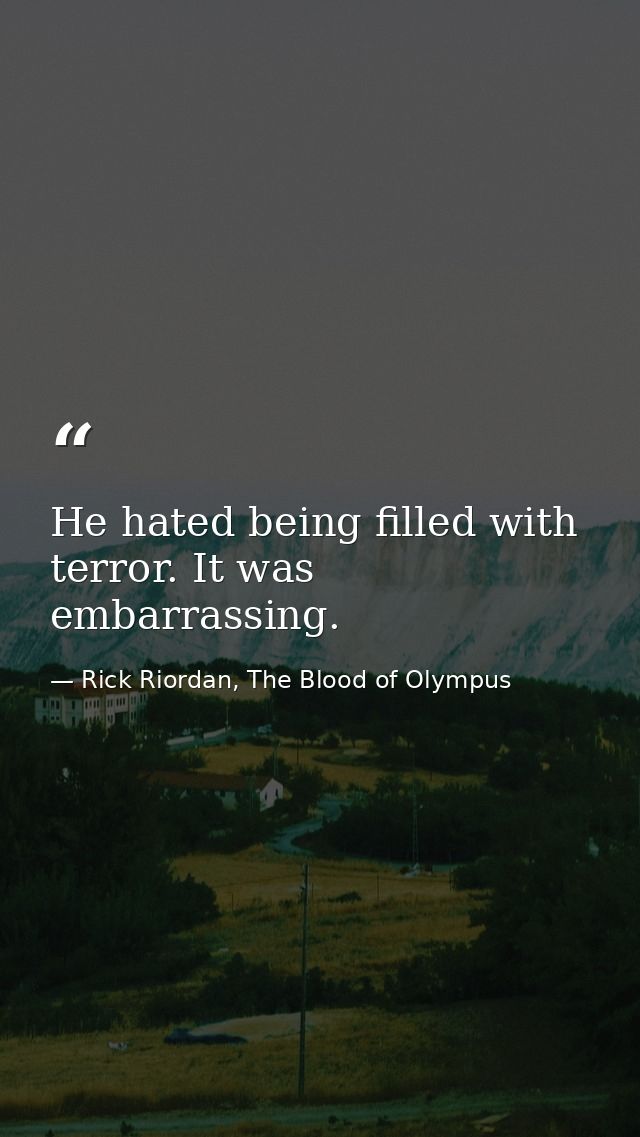 He hated being filled with terror. It was embarrassing. — Rick Riordan, The Blood of Olympus