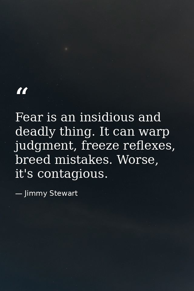 Fear is an insidious and deadly thing. It can warp judgment, freeze reflexes, breed mistakes. Worse, it's contagious. — Jimmy Stewart
