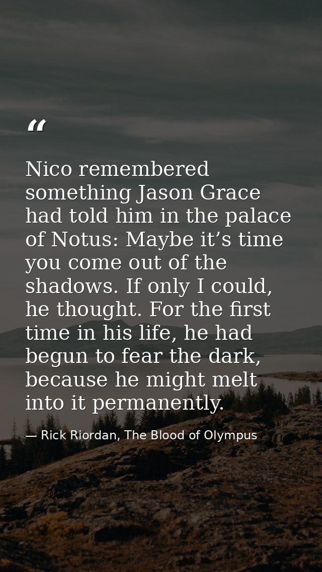 Nico remembered something Jason Grace had told him in the palace of Notus: Maybe it’s time you come out of the shadows.  — Rick Riordan, The Blood of Olympus