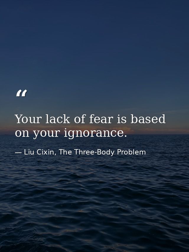 Your lack of fear is based on your ignorance. — Liu Cixin, The Three-Body Problem