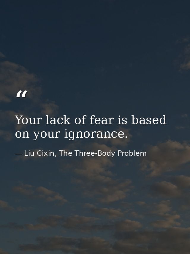 Your lack of fear is based on your ignorance. — Liu Cixin, The Three-Body Problem