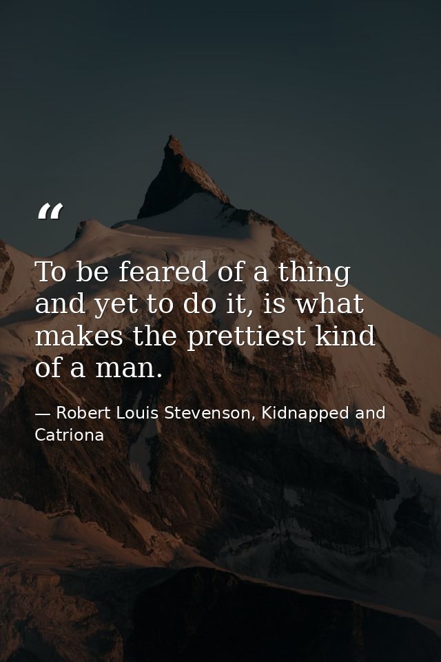 To be feared of a thing and yet to do it, is what makes the prettiest kind of a man. — Robert Louis Stevenson, Kidnapped and Catriona