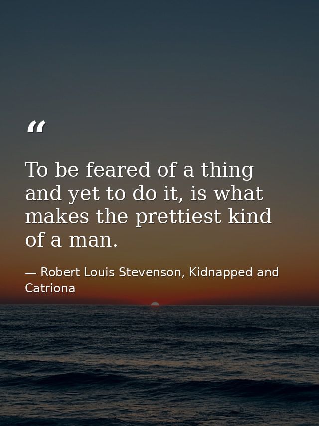 To be feared of a thing and yet to do it, is what makes the prettiest kind of a man. — Robert Louis Stevenson, Kidnapped and Catriona