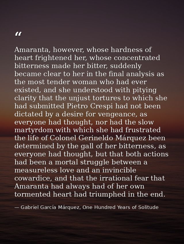 Amaranta, however, whose hardness of heart frightened her, whose concentrated bitterness made her bitter, suddenly becam — Gabriel García Márquez, One Hundred Years of Solitude