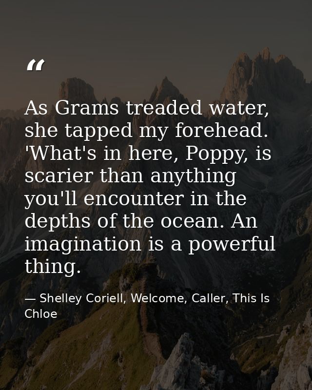 As Grams treaded water, she tapped my forehead. 'What's in here, Poppy, is scarier than anything you'll encounter in the — Shelley Coriell, Welcome, Caller, This Is Chloe