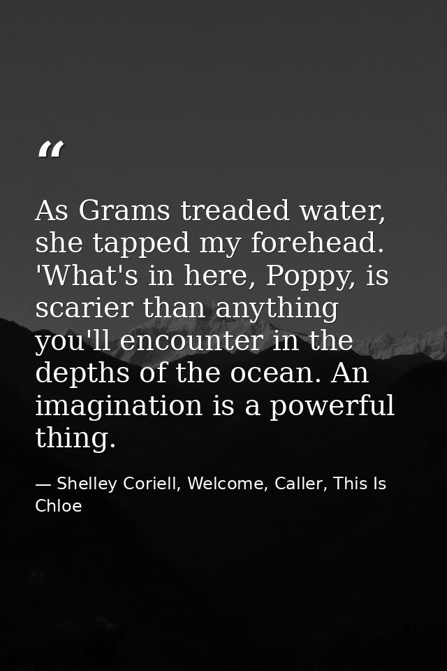 As Grams treaded water, she tapped my forehead. 'What's in here, Poppy, is scarier than anything you'll encounter in the — Shelley Coriell, Welcome, Caller, This Is Chloe