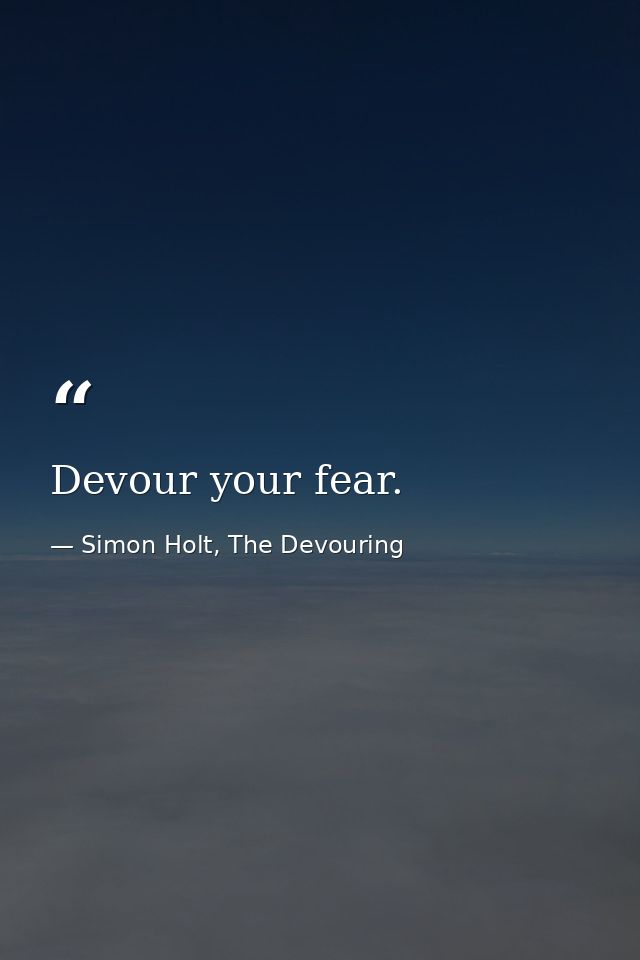 Devour your fear. — Simon Holt, The Devouring