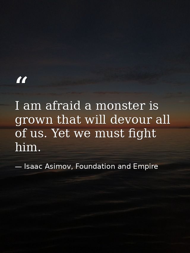I am afraid a monster is grown that will devour all of us. Yet we must fight him. — Isaac Asimov, Foundation and Empire