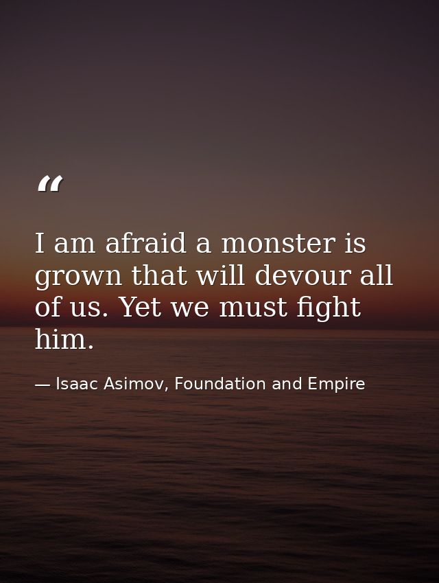 I am afraid a monster is grown that will devour all of us. Yet we must fight him. — Isaac Asimov, Foundation and Empire