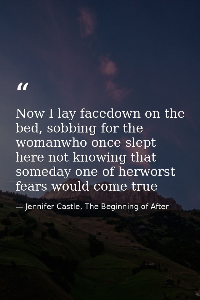 Now I lay facedown on the bed, sobbing for the womanwho once slept here not knowing that someday one of herworst fears w — Jennifer Castle, The Beginning of After