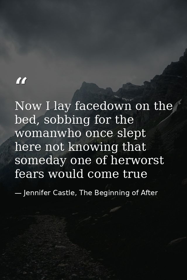 Now I lay facedown on the bed, sobbing for the womanwho once slept here not knowing that someday one of herworst fears w — Jennifer Castle, The Beginning of After
