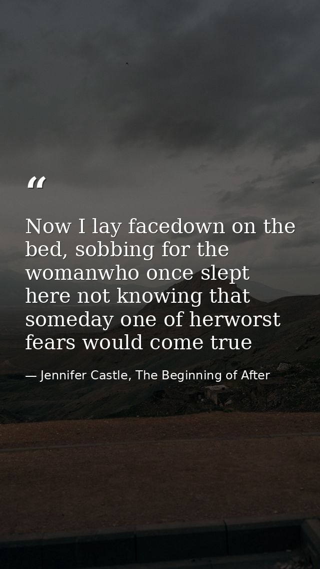 Now I lay facedown on the bed, sobbing for the womanwho once slept here not knowing that someday one of herworst fears w — Jennifer Castle, The Beginning of After