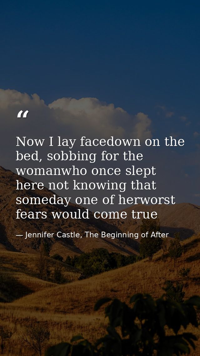 Now I lay facedown on the bed, sobbing for the womanwho once slept here not knowing that someday one of herworst fears w — Jennifer Castle, The Beginning of After