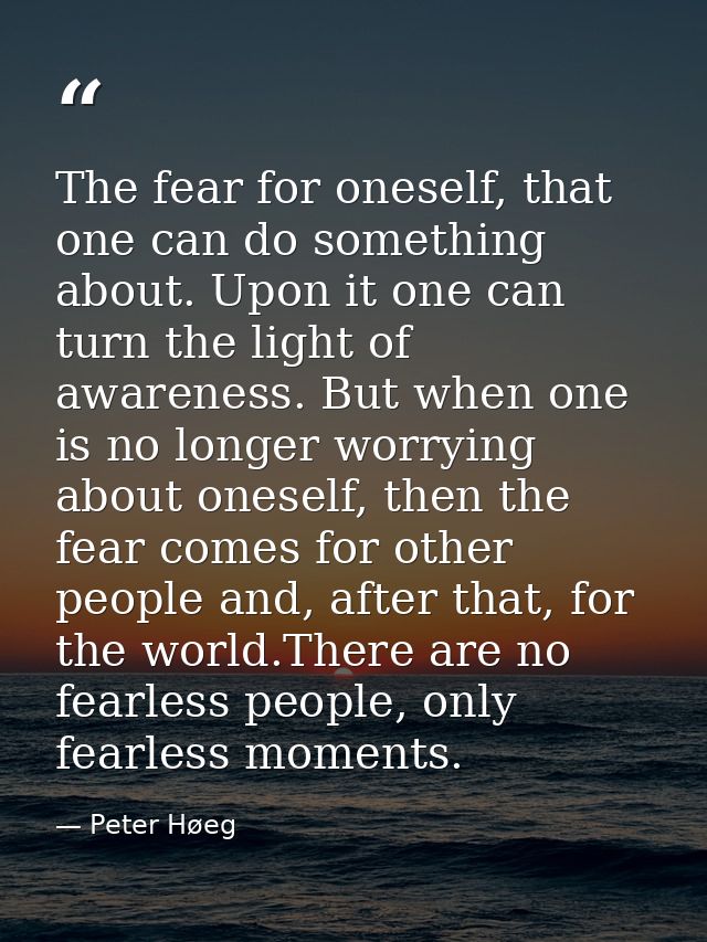 The fear for oneself, that one can do something about. Upon it one can turn the light of awareness. But when one is no l — Peter Høeg