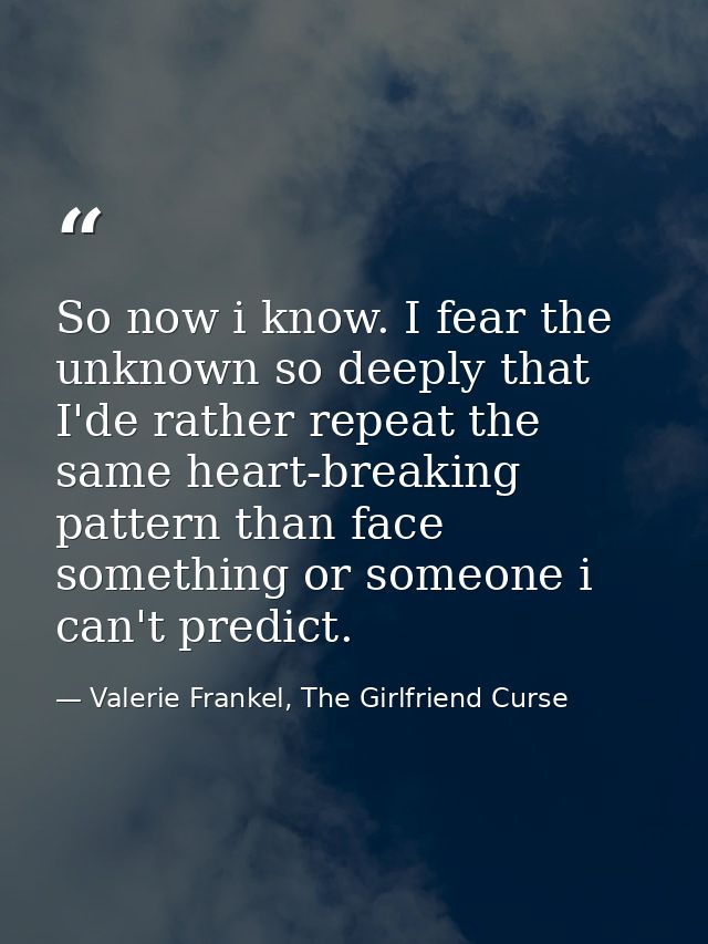 So now i know. I fear the unknown so deeply that I'de rather repeat the same heart-breaking pattern than face something  — Valerie Frankel, The Girlfriend Curse