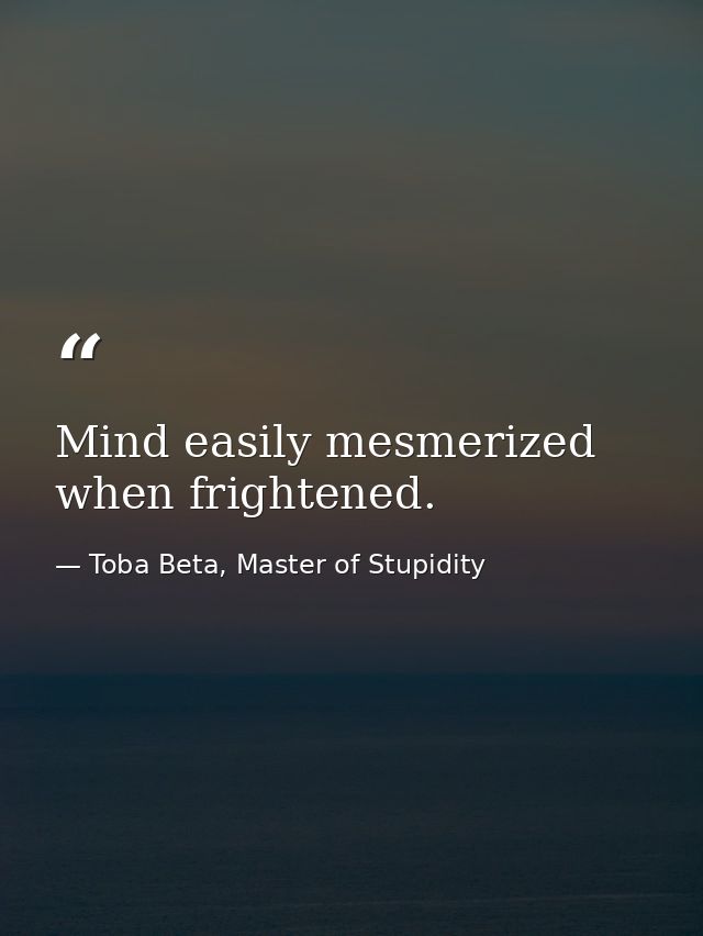 Mind easily mesmerized when frightened. — Toba Beta, Master of Stupidity