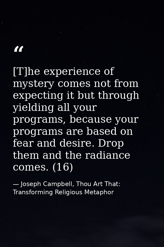 [T]he experience of mystery comes not from expecting it but through yielding all your programs, because your programs ar — Joseph Campbell, Thou Art That: Transforming Religious Metaphor
