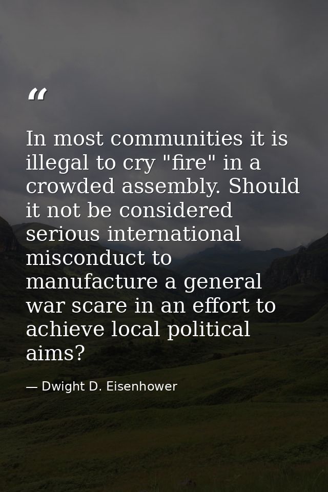 In most communities it is illegal to cry "fire" in a crowded assembly. Should it not be considered serious international — Dwight D. Eisenhower