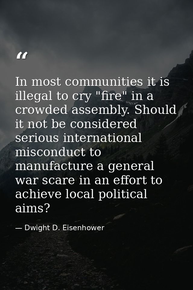 In most communities it is illegal to cry "fire" in a crowded assembly. Should it not be considered serious international — Dwight D. Eisenhower