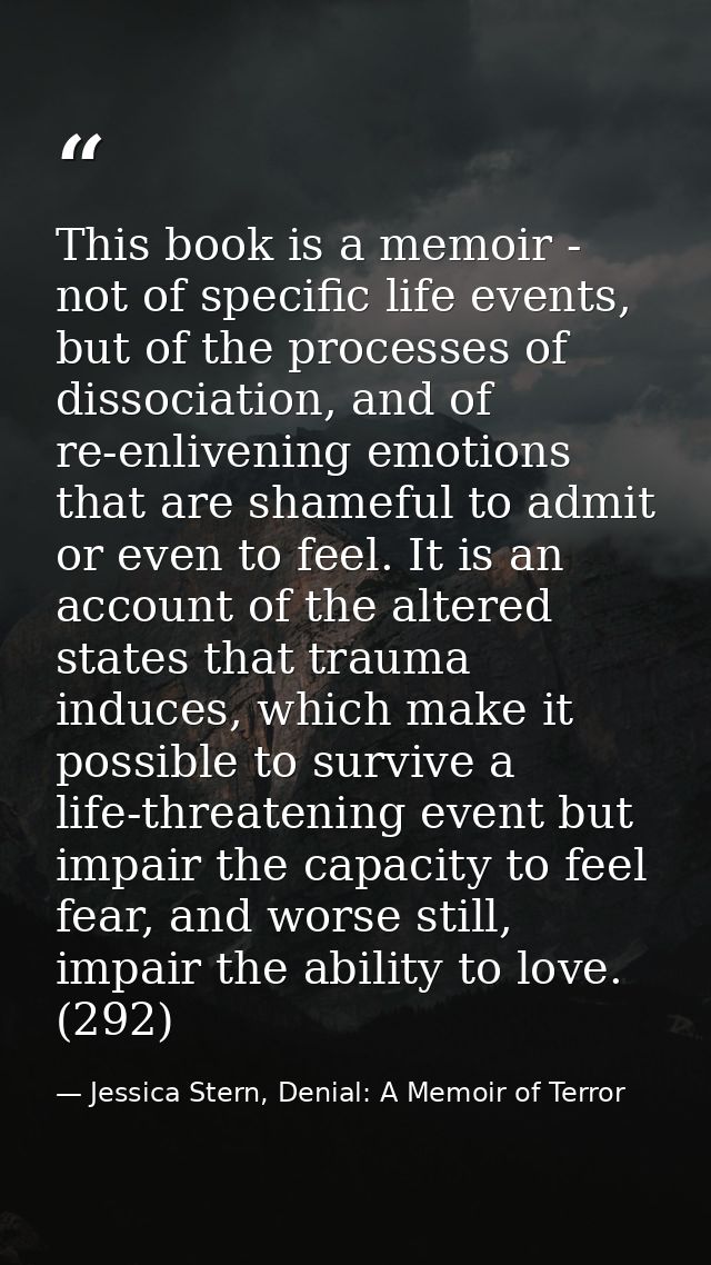 This book is a memoir - not of specific life events, but of the processes of dissociation, and of re-enlivening emotions — Jessica Stern, Denial: A Memoir of Terror