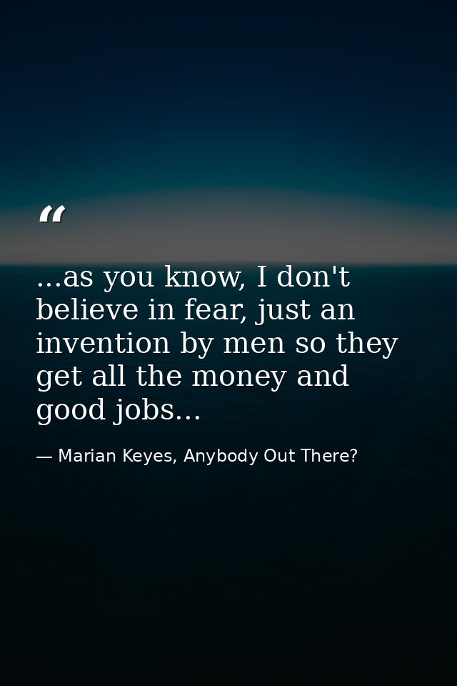 ...as you know, I don't believe in fear, just an invention by men so they get all the money and good jobs... — Marian Keyes, Anybody Out There?