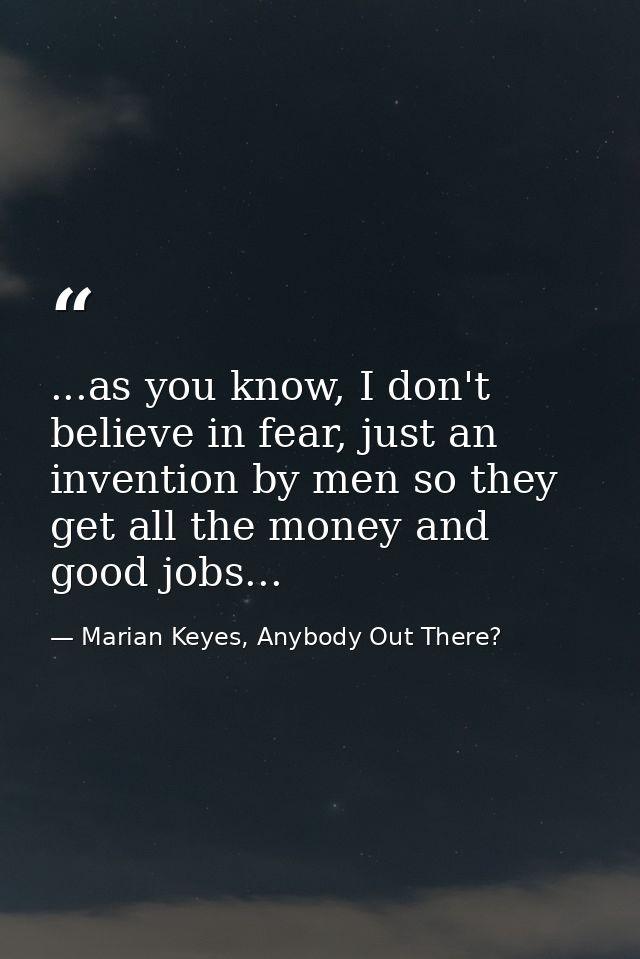 ...as you know, I don't believe in fear, just an invention by men so they get all the money and good jobs... — Marian Keyes, Anybody Out There?