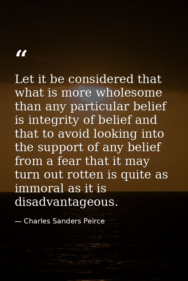 Let it be considered that what is more wholesome than any particular belief is integrity of belief and that to avoid loo — Charles Sanders Peirce