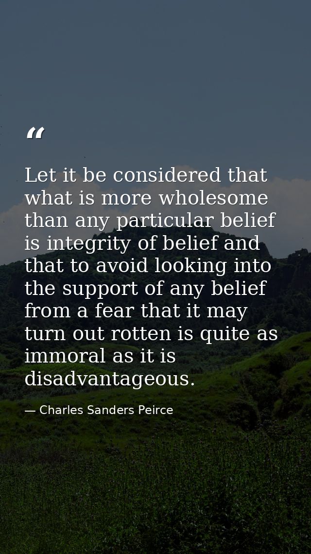 Let it be considered that what is more wholesome than any particular belief is integrity of belief and that to avoid loo — Charles Sanders Peirce