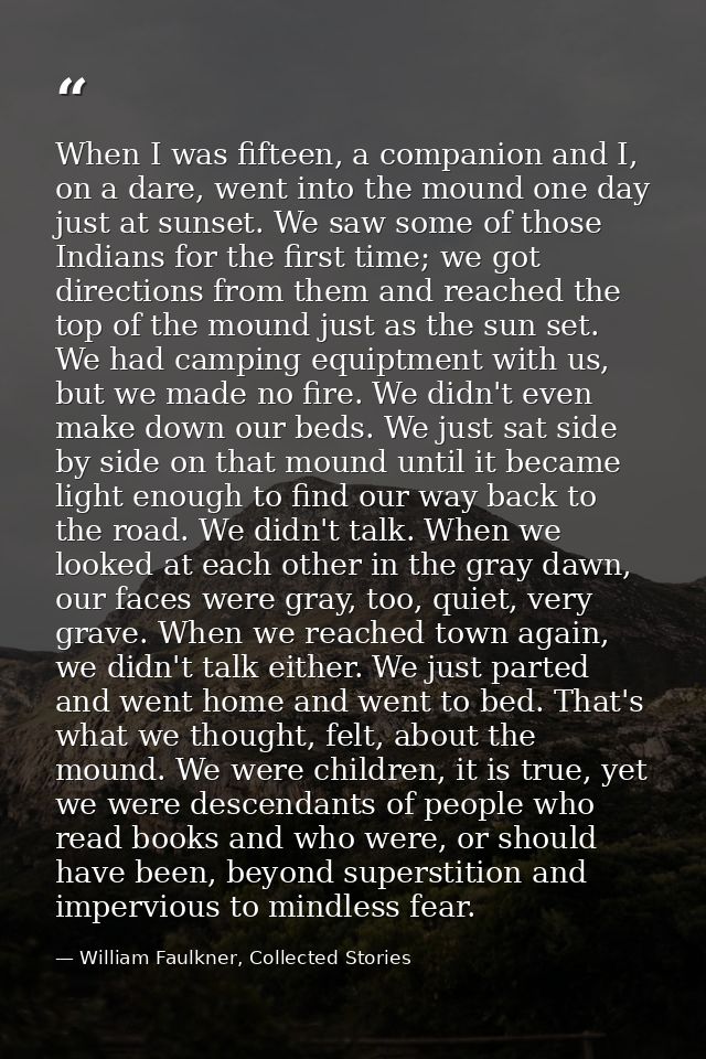 When I was fifteen, a companion and I, on a dare, went into the mound one day just at sunset. We saw some of those India — William Faulkner, Collected Stories