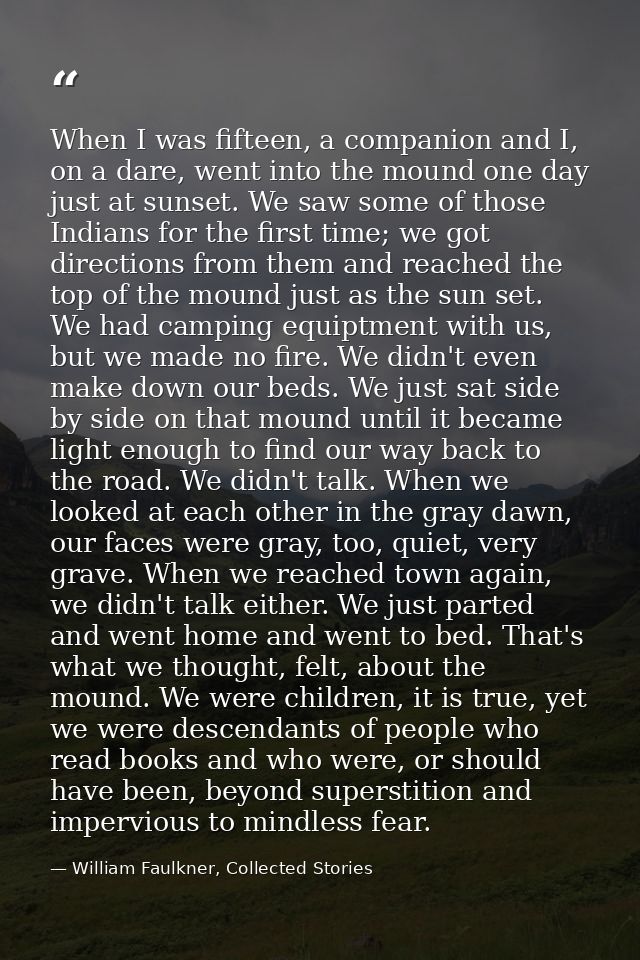 When I was fifteen, a companion and I, on a dare, went into the mound one day just at sunset. We saw some of those India — William Faulkner, Collected Stories