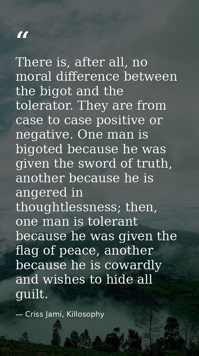 There is, after all, no moral difference between the bigot and the tolerator. They are from case to case positive or neg — Criss Jami, Killosophy