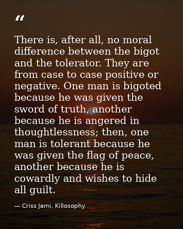 There is, after all, no moral difference between the bigot and the tolerator. They are from case to case positive or neg — Criss Jami, Killosophy