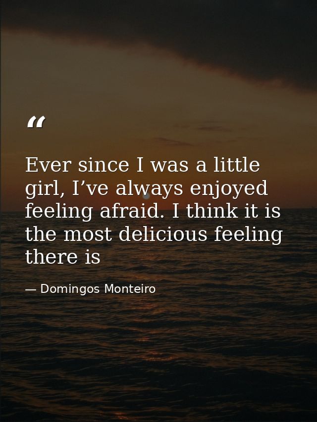 Ever since I was a little girl, I’ve always enjoyed feeling afraid. I think it is the most delicious feeling there is — Domingos Monteiro