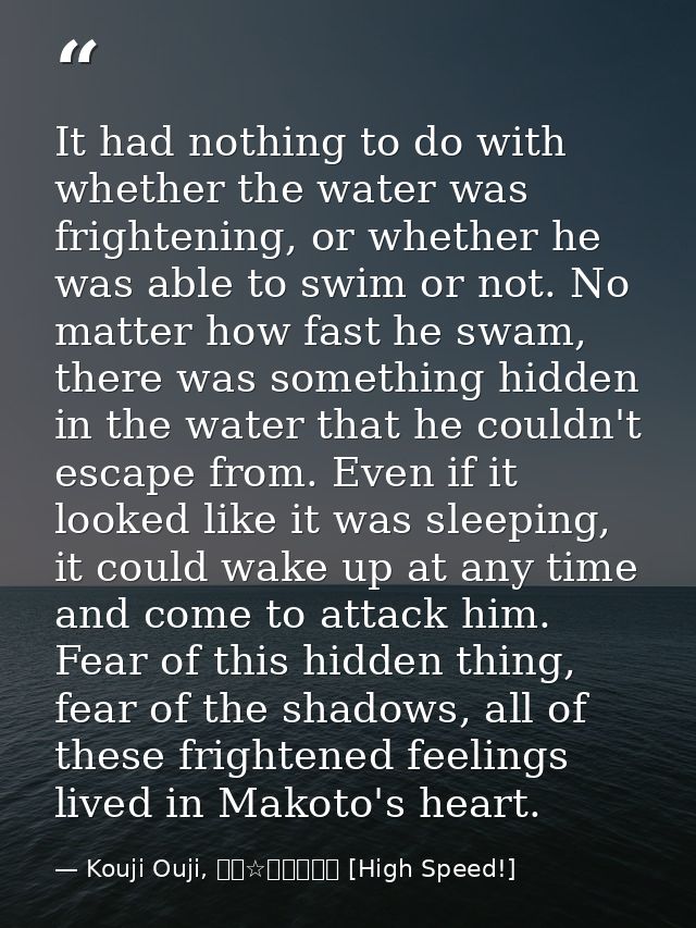 It had nothing to do with whether the water was frightening, or whether he was able to swim or not. No matter how fast h — Kouji Ouji, ハイ☆スピード！ [High Speed!]