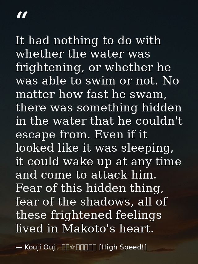 It had nothing to do with whether the water was frightening, or whether he was able to swim or not. No matter how fast h — Kouji Ouji, ハイ☆スピード！ [High Speed!]