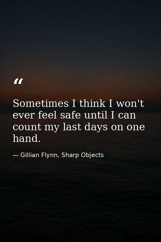 Sometimes I think I won't ever feel safe until I can count my last days on one hand. — Gillian Flynn, Sharp Objects