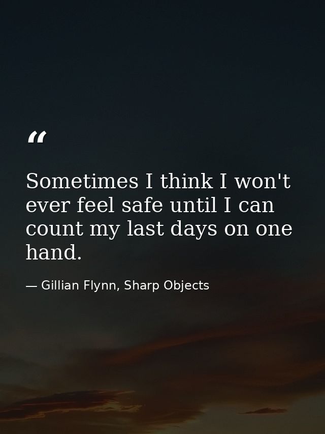 Sometimes I think I won't ever feel safe until I can count my last days on one hand. — Gillian Flynn, Sharp Objects
