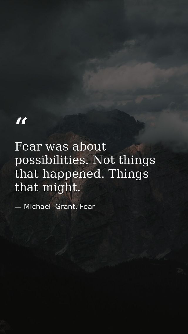 Fear was about possibilities. Not things that happened. Things that might. — Michael  Grant, Fear