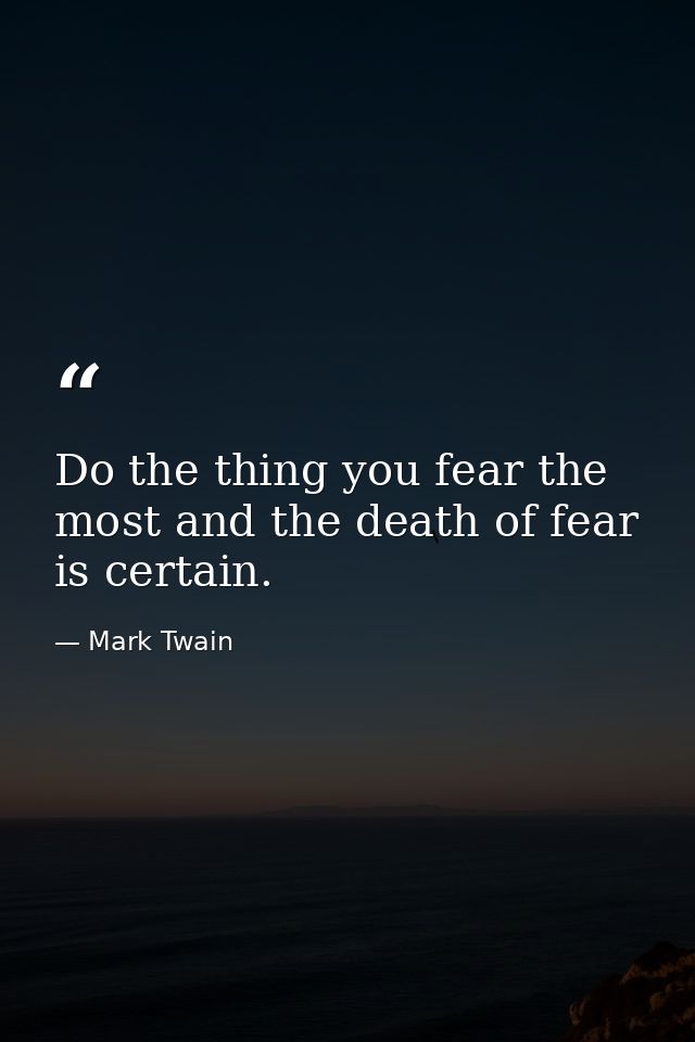 Do the thing you fear the most and the death of fear is certain. — Mark Twain