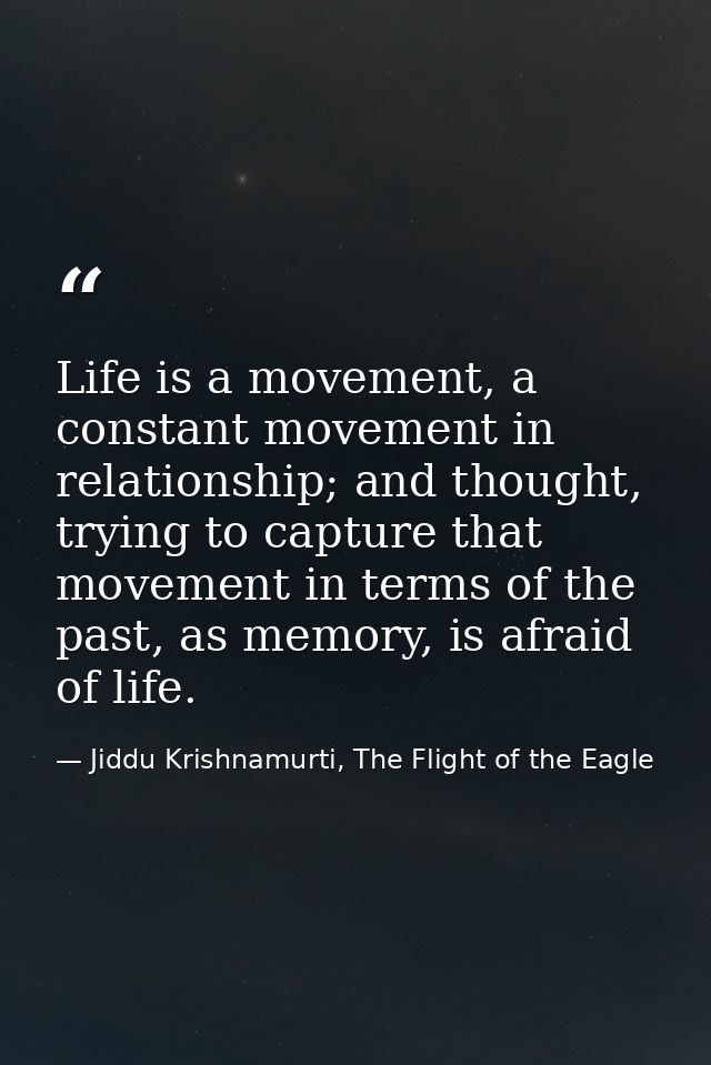 Life is a movement, a constant movement in relationship; and thought, trying to capture that movement in terms of the pa — Jiddu Krishnamurti, The Flight of the Eagle