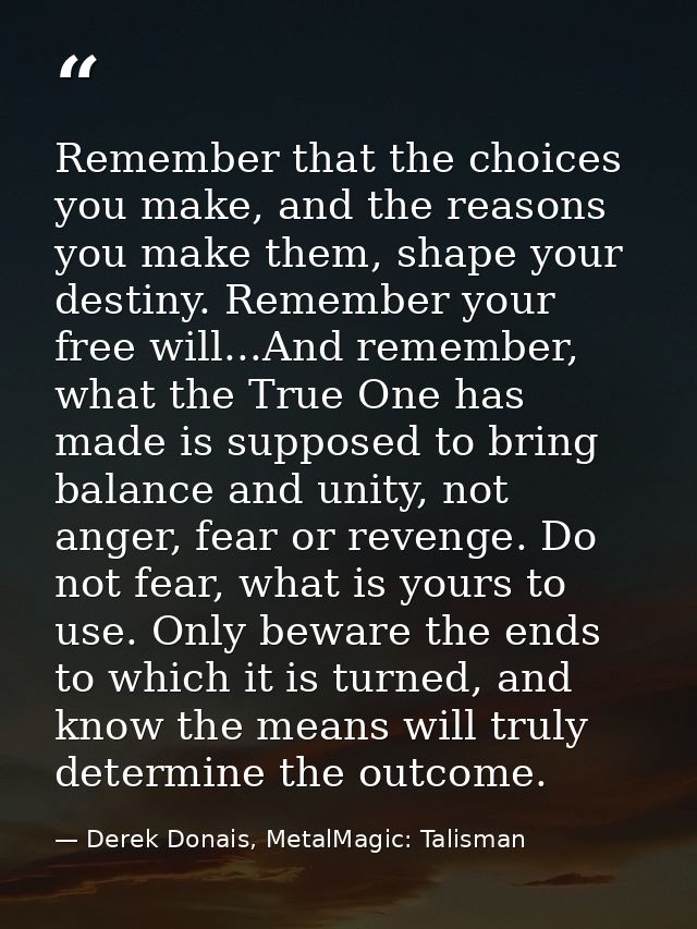 Remember that the choices you make, and the reasons you make them, shape your destiny. Remember your free will...And rem — Derek Donais, MetalMagic: Talisman