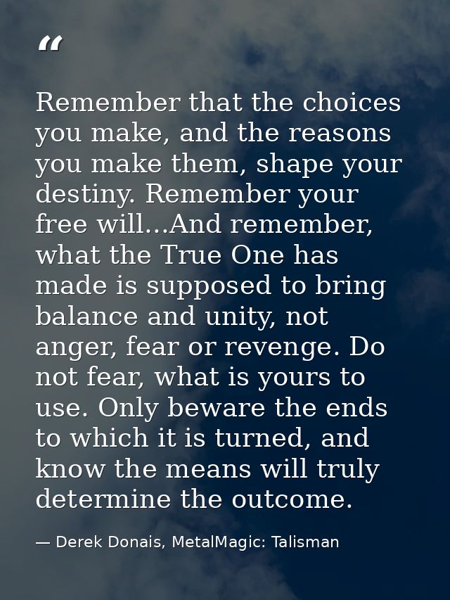Remember that the choices you make, and the reasons you make them, shape your destiny. Remember your free will...And rem — Derek Donais, MetalMagic: Talisman