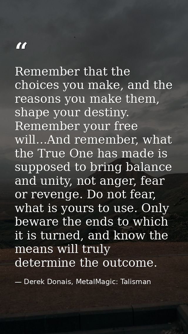 Remember that the choices you make, and the reasons you make them, shape your destiny. Remember your free will...And rem — Derek Donais, MetalMagic: Talisman