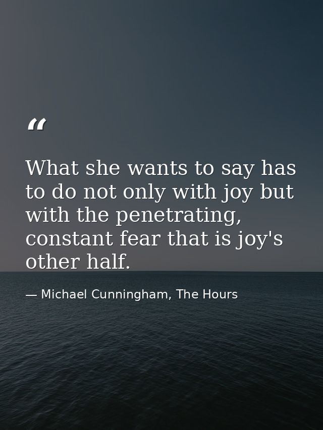 What she wants to say has to do not only with joy but with the penetrating, constant fear that is joy's other half. — Michael Cunningham, The Hours