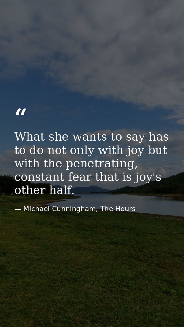 What she wants to say has to do not only with joy but with the penetrating, constant fear that is joy's other half. — Michael Cunningham, The Hours